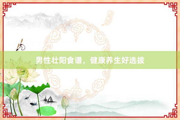 男性壮阳食谱，健康养生好选拔